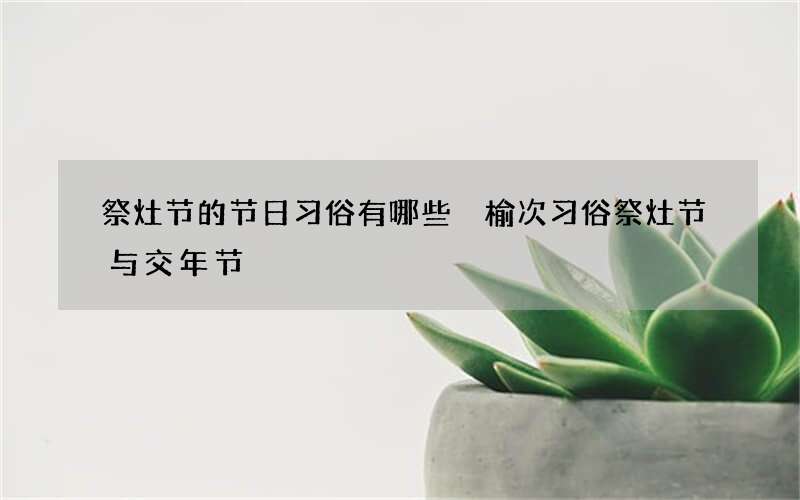 祭灶节的节日习俗有哪些 榆次习俗祭灶节与交年节
